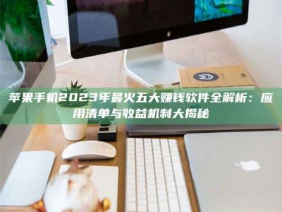 新昌苹果手机2023年最火五大赚钱软件全解析：应用清单与收益机制大揭秘
