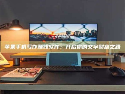 新昌苹果手机写作赚钱软件：开启你的文字财富之路
