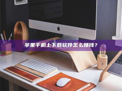 新昌苹果手机上下载软件怎么赚钱？