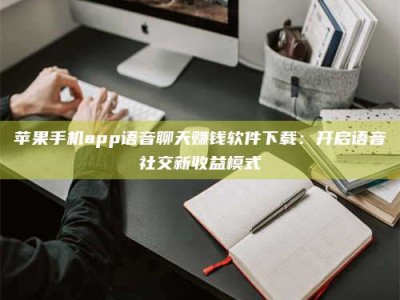 新昌苹果手机app语音聊天赚钱软件下载：开启语音社交新收益模式