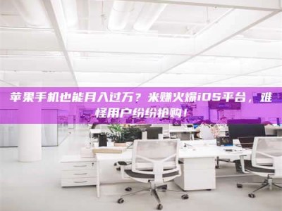 新昌苹果手机也能月入过万？米赚火爆iOS平台，难怪用户纷纷抢购！