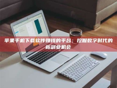 新昌苹果手机下载软件赚钱的平台：挖掘数字时代的新副业机会