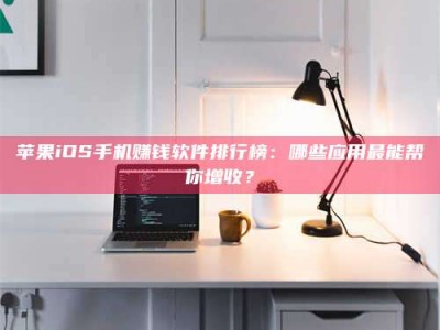 新昌苹果iOS手机赚钱软件排行榜：哪些应用最能帮你增收？
