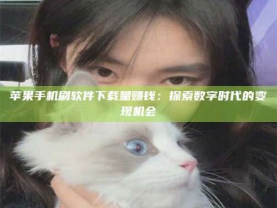 新昌苹果手机刷软件下载量赚钱：探索数字时代的变现机会