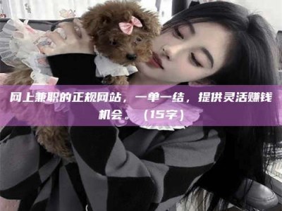 新昌网上兼职的正规网站，一单一结，提供灵活赚钱机会。（15字）